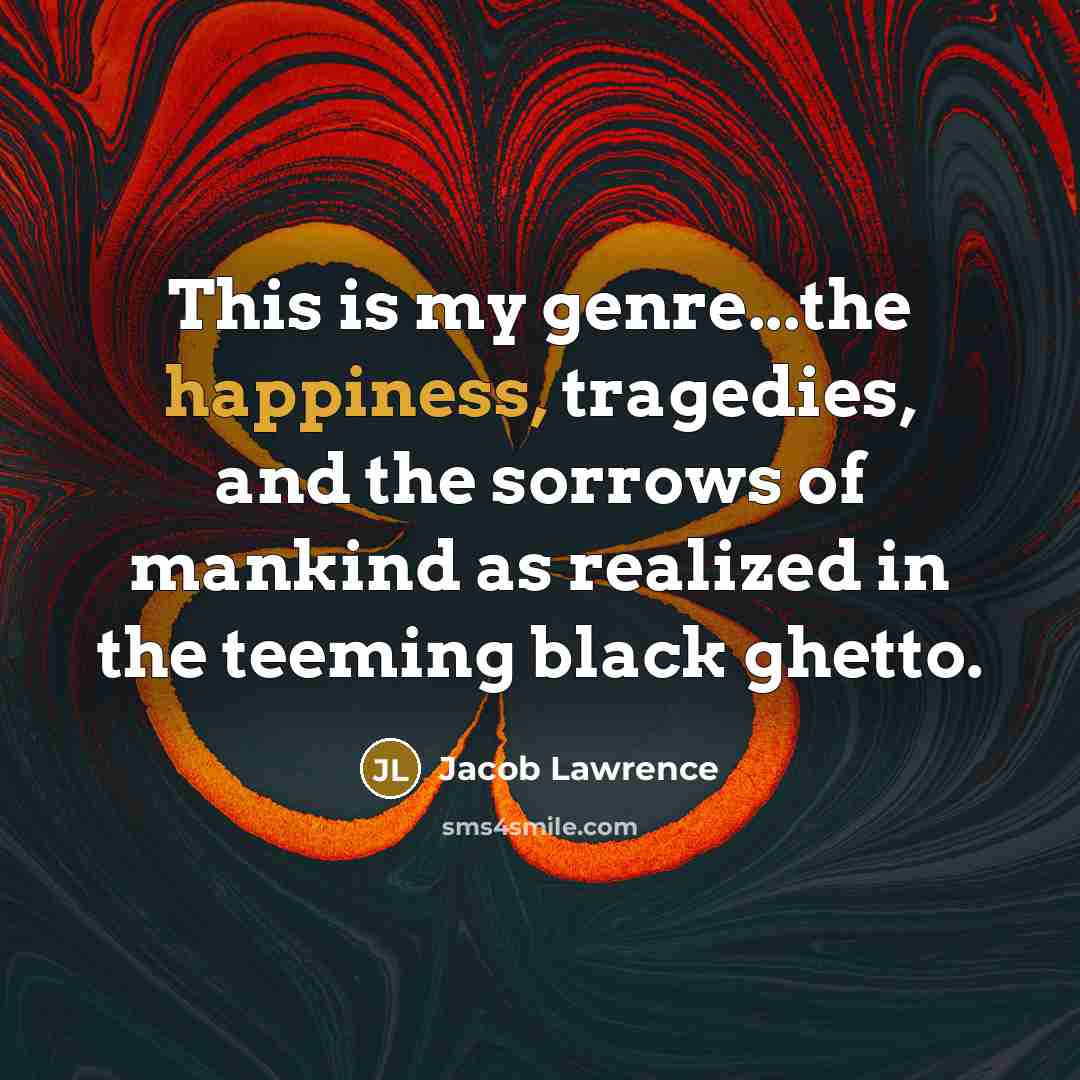 “This is my genre...the happiness, tragedies, and the sorrows of…” quote by Jacob Lawrence