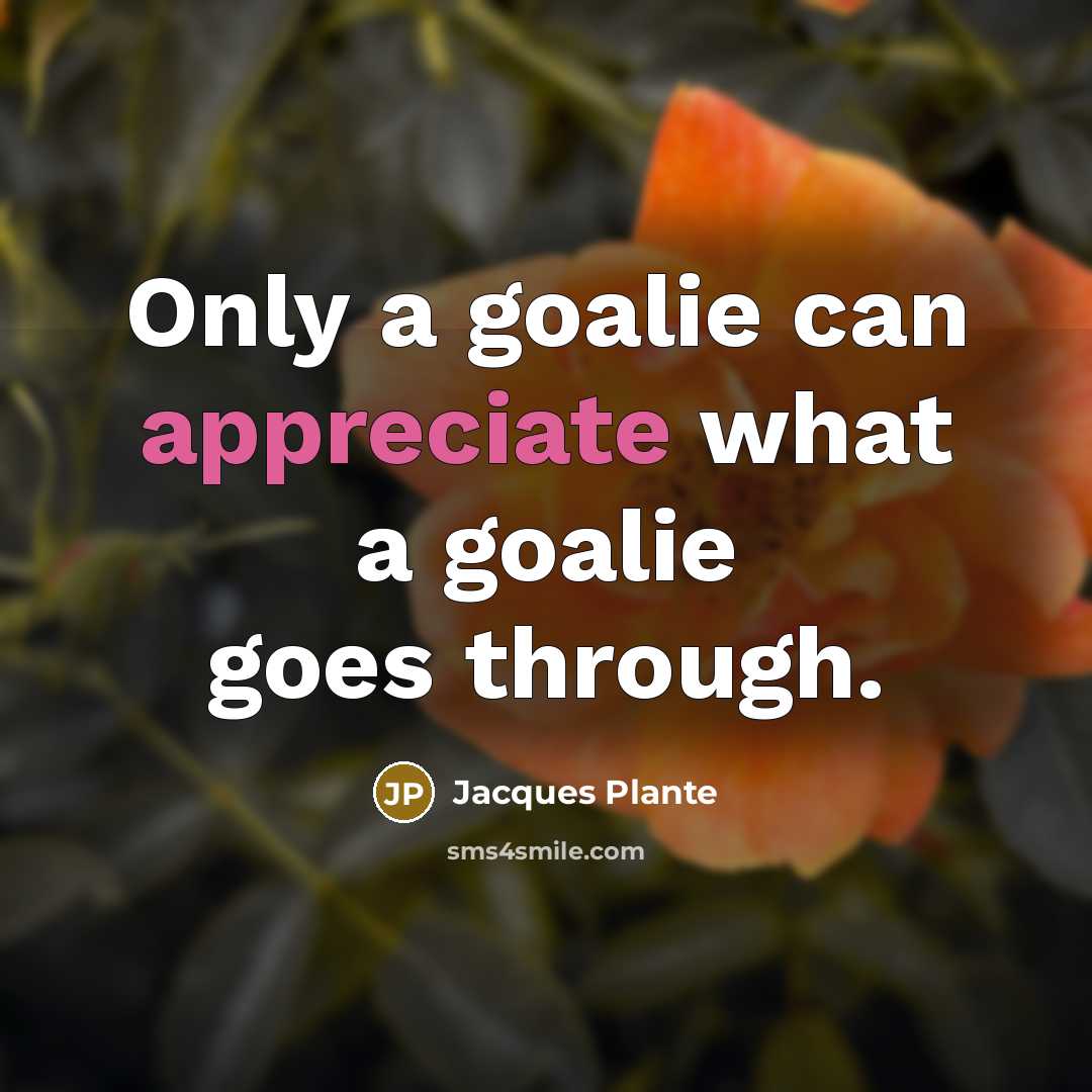 “Only a goalie can appreciate what a goalie goes through.…” quote by Jacques Plante