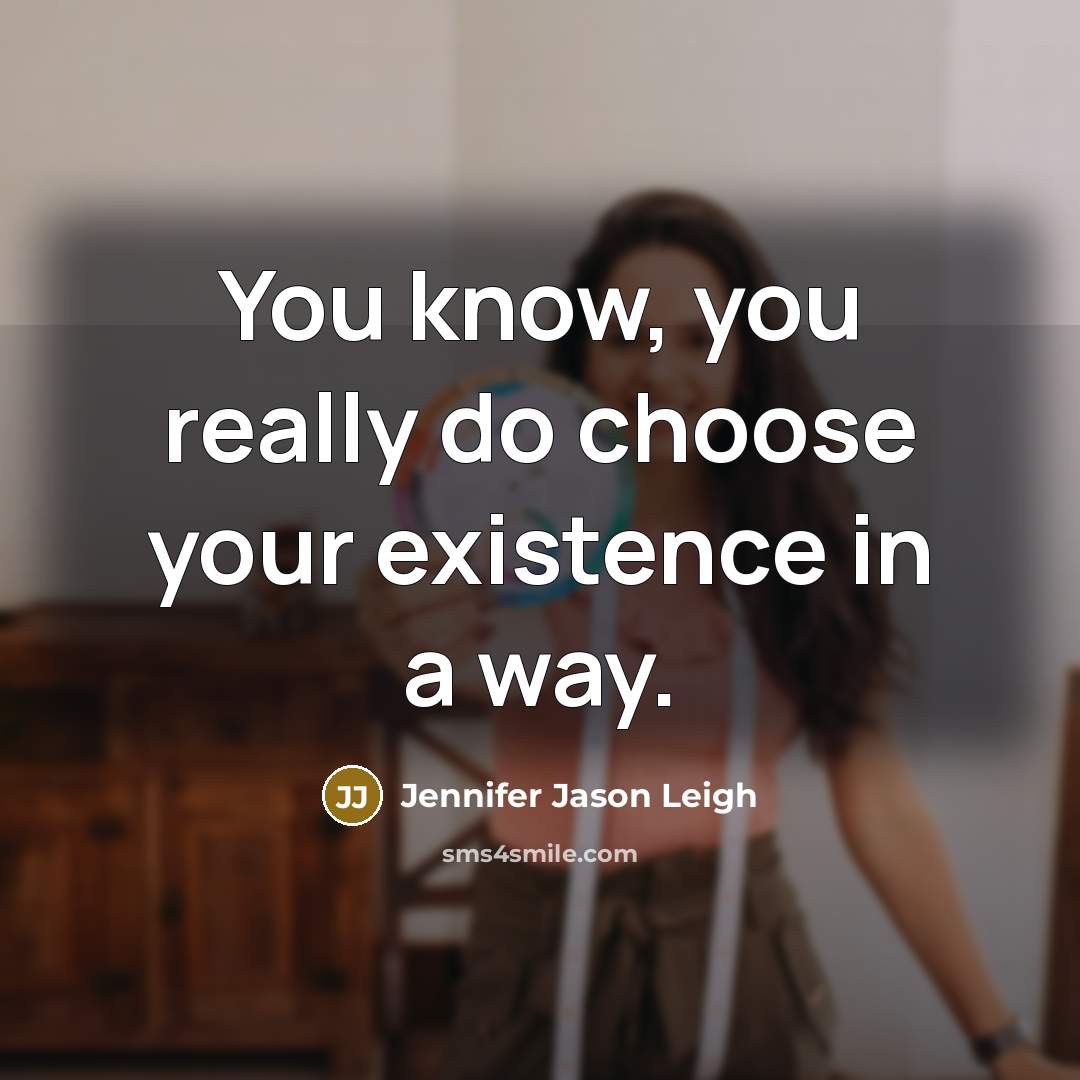 “You know, you really do choose your existence in a way.” quote by Jennifer Jason Leigh