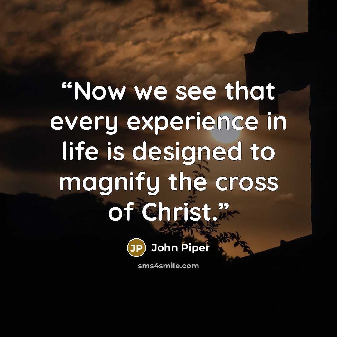 “Now we see that every experience in life is designed to magnify the cross of Christ.” quote by John Piper