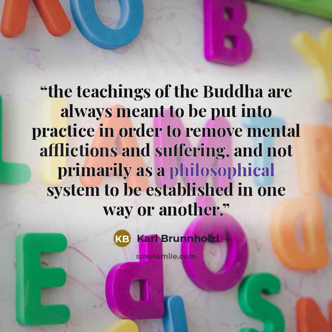 “the teachings of the Buddha are always meant to be put into practice in order to remove mental afflictions and suffering, and not primarily as a philosophical system to be established in one way or another.” quote by Karl Brunnholzl