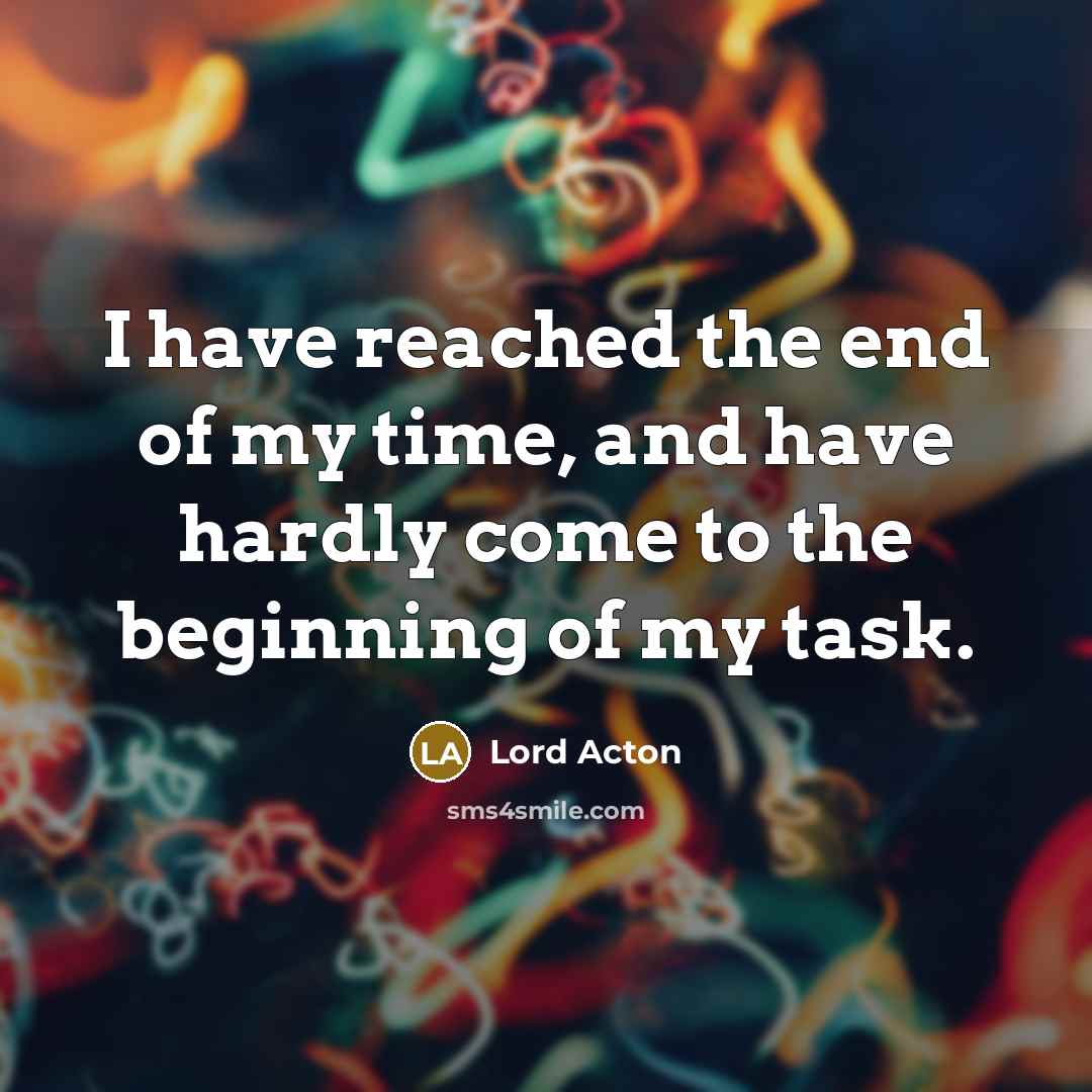 “I have reached the end of my time, and have hardly come to the beginning of my task.” quote by Lord Acton