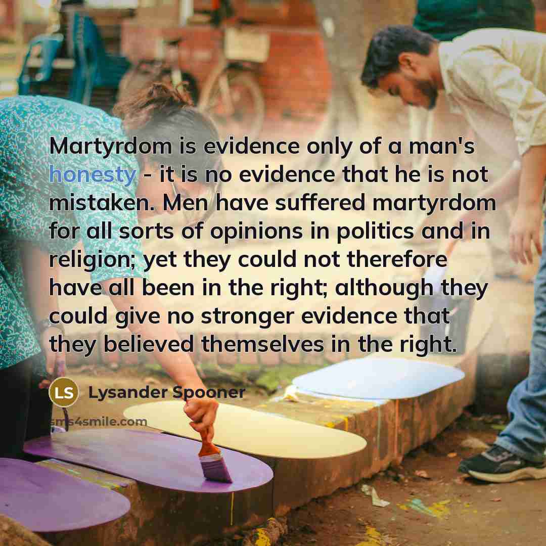 “Martyrdom is evidence only of a man's honesty - it…” quote by Lysander Spooner