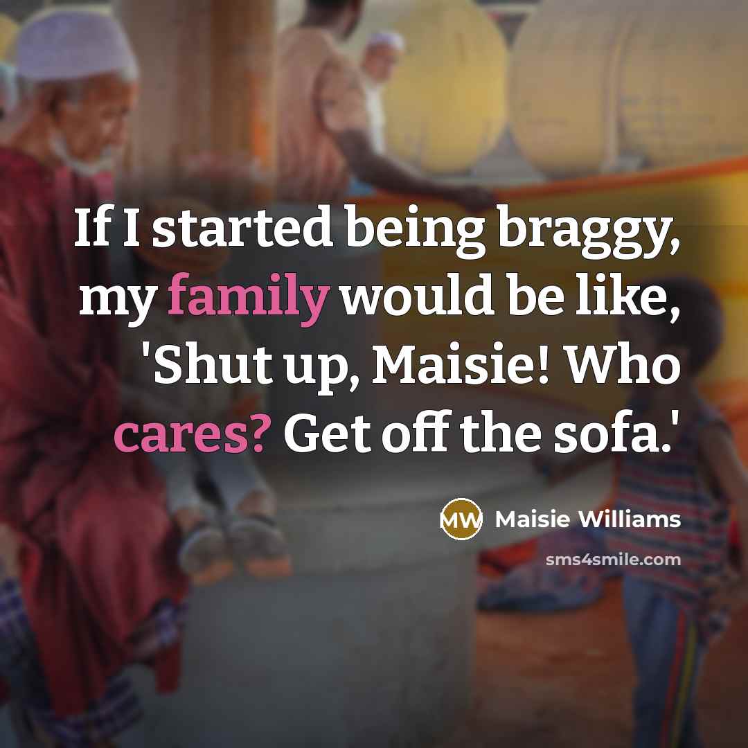 “If I started being braggy, my family would be like,…” quote by Maisie Williams