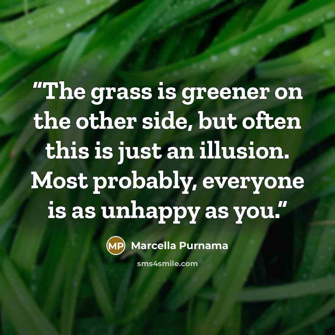 “The grass is greener on the other side, but often this is just an illusion. Most probably, everyone is as unhappy as you.” quote by Marcella Purnama