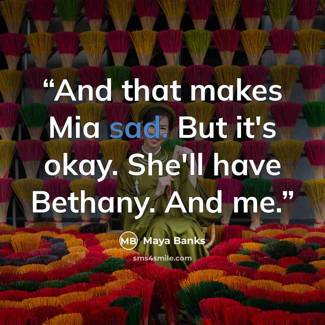 “And that makes Mia sad. But it's okay. She'll have Bethany. And me.” quote by Maya Banks