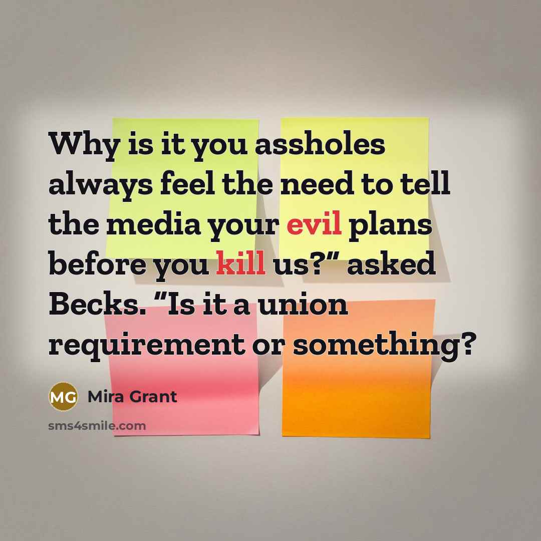 “Why is it you assholes always feel the need to tell the media your evil plans before you kill us?” asked Becks. “Is it a union requirement or something?” quote by Mira Grant