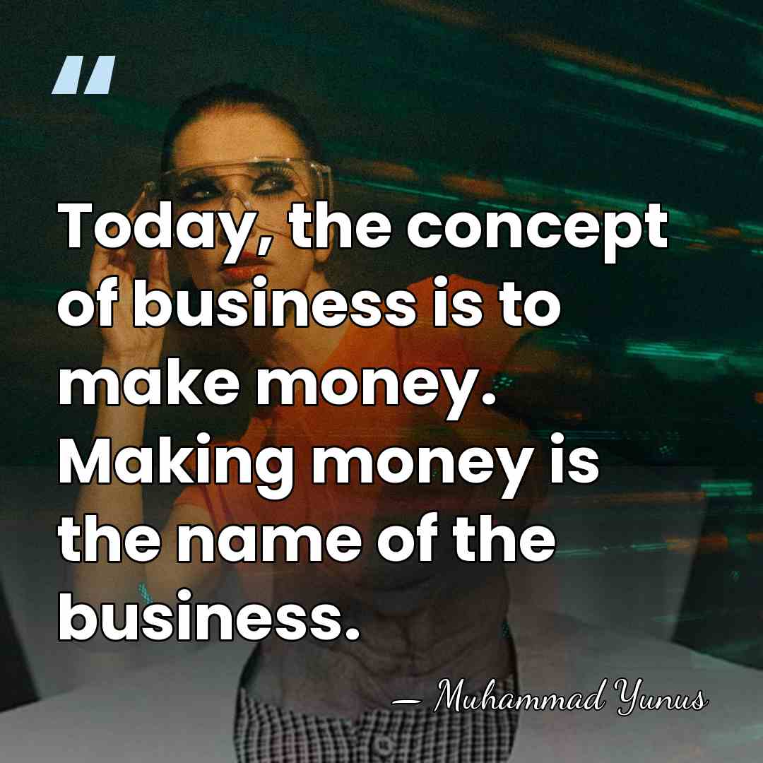 Today, the concept of business is to make money. Making money is&hellip; - Muhammad Yunus