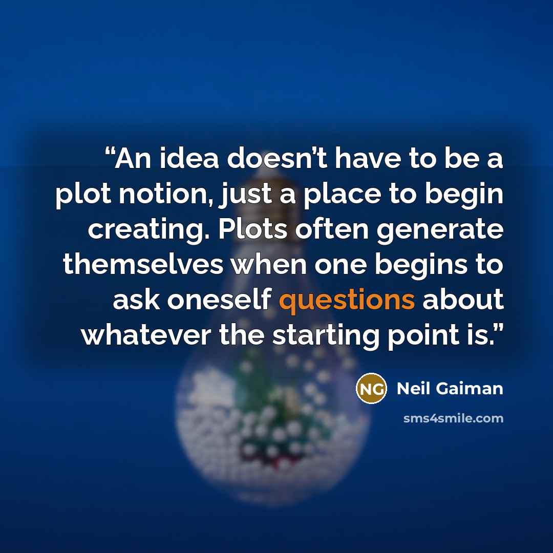 “An idea doesn’t have to be a plot notion, just a place to begin creating. Plots often generate themselves when one begins to ask oneself questions about whatever the starting point is.” quote by Neil Gaiman