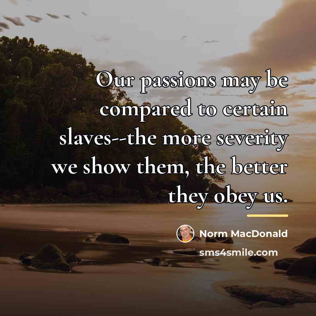 “Our passions may be compared to certain slaves--the more severity…” quote by Norm MacDonald