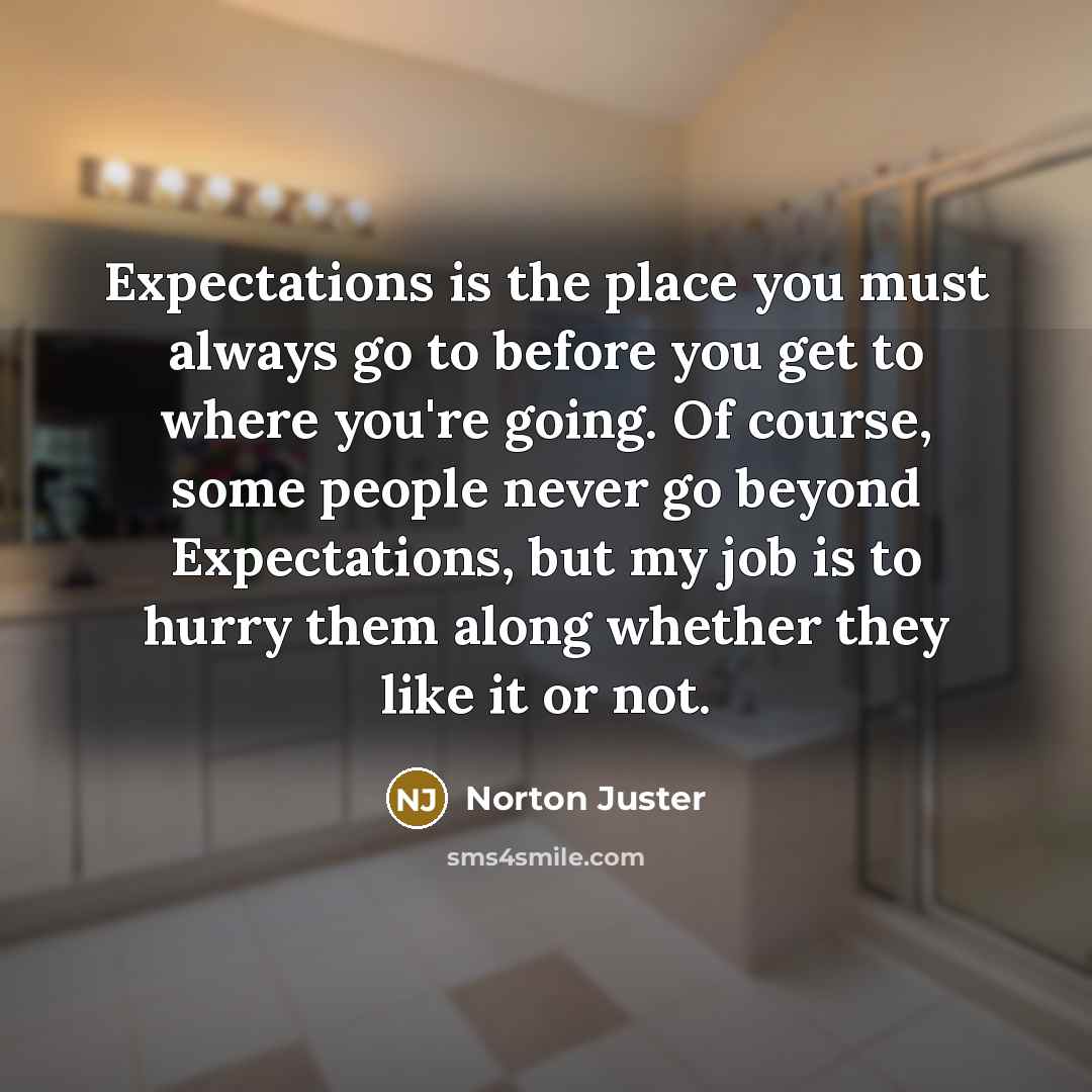 “Expectations is the place you must always go to before you get to where you're going. Of course, some people never go beyond Expectations, but my job is to hurry them along whether they like it or not.” quote by Norton Juster