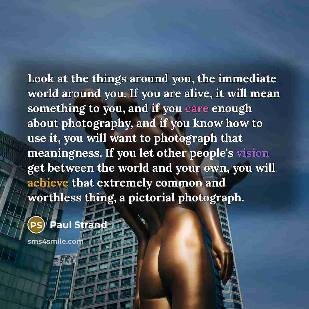 “Look at the things around you, the immediate world around…” quote by Paul Strand