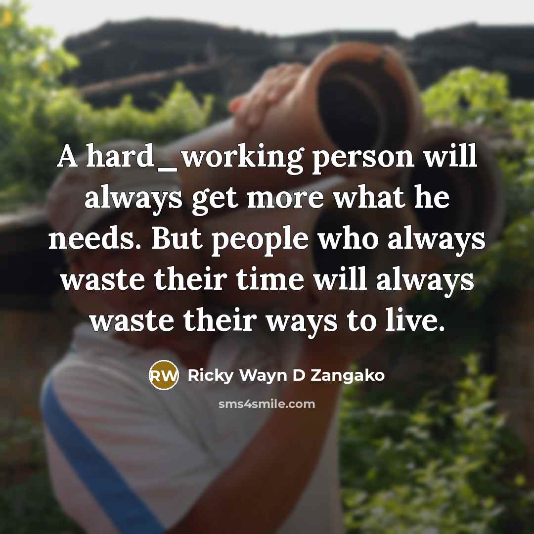 “A hard_working person will always get more what he needs. But people who always waste their time will always waste their ways to live.” quote by Ricky Wayn D Zangako