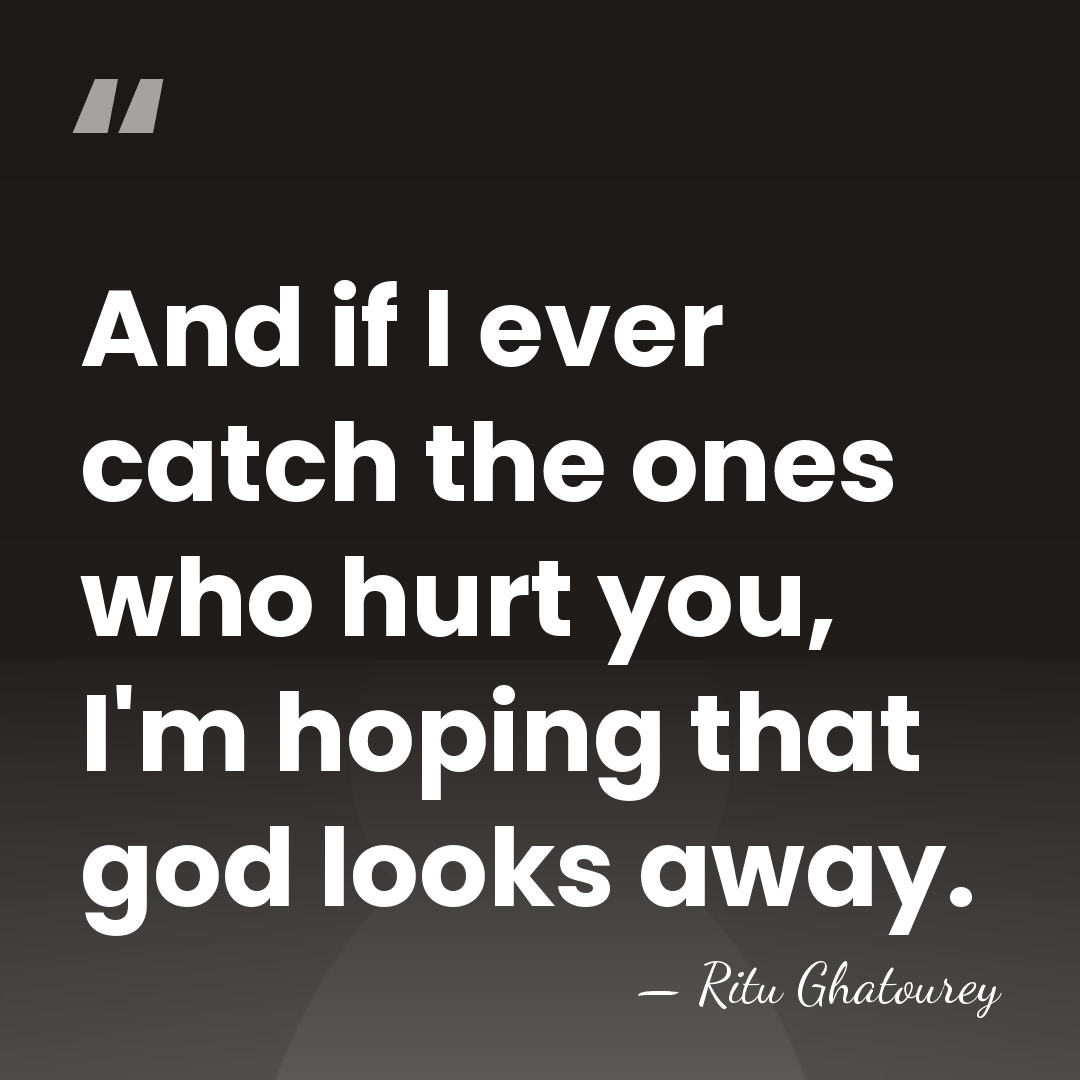 And if I ever catch the ones who hurt you, I'm hoping&hellip; - Ritu Ghatourey