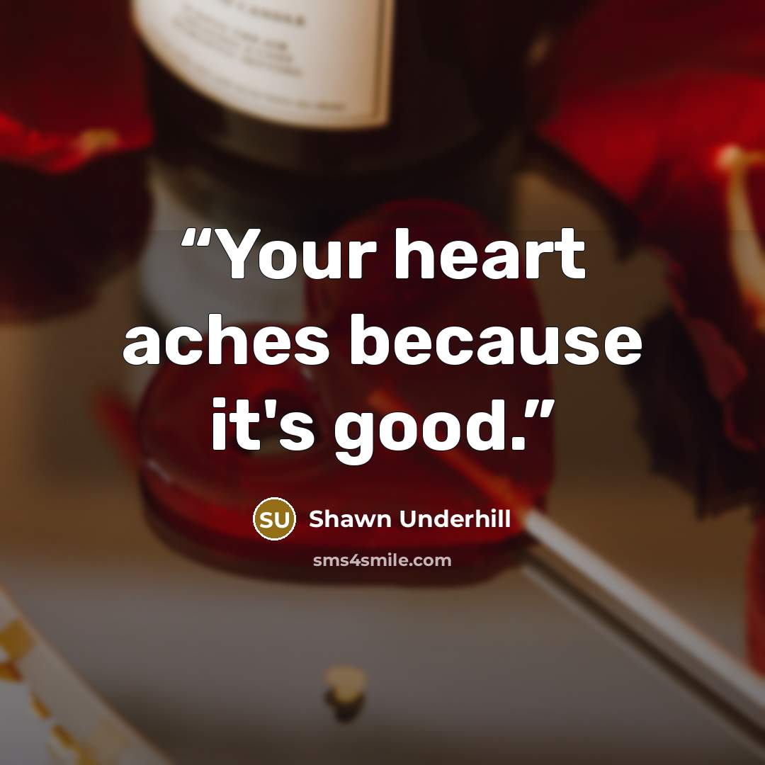 “Your heart aches because it's good.” quote by Shawn Underhill