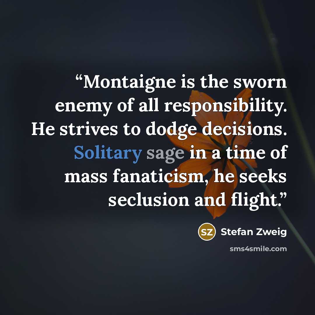 “Montaigne is the sworn enemy of all responsibility. He strives to dodge decisions. Solitary sage in a time of mass fanaticism, he seeks seclusion and flight.” quote by Stefan Zweig