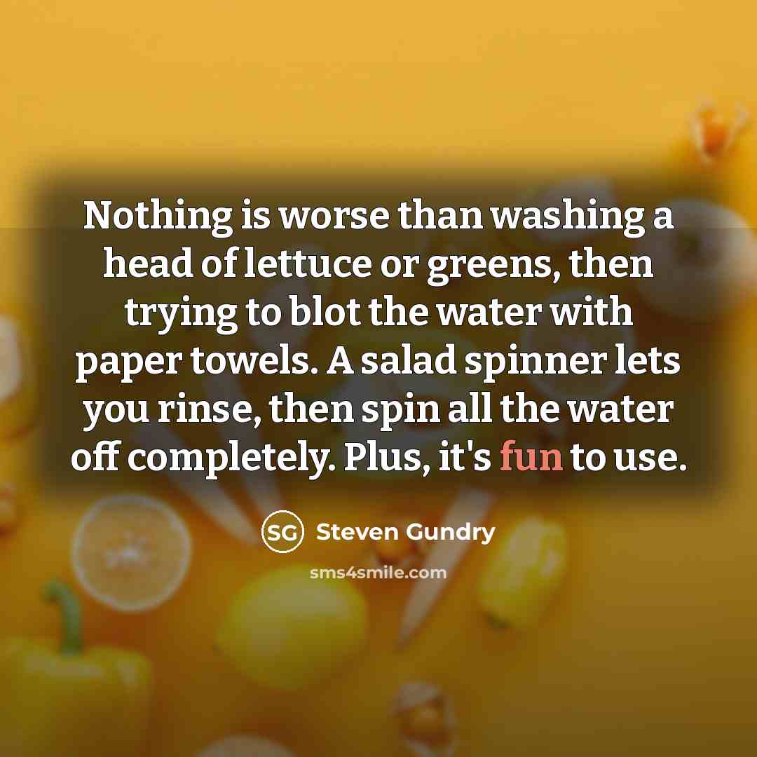 “Nothing is worse than washing a head of lettuce or greens, then trying to blot the water with paper towels. A salad spinner lets you rinse, then spin all the water off completely. Plus, it's fun to use.” quote by Steven Gundry