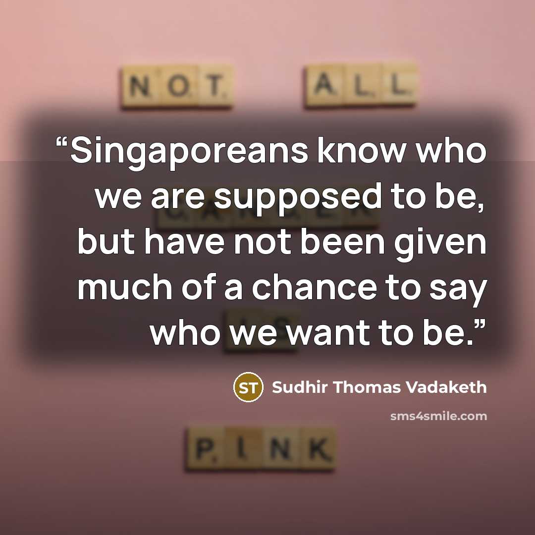 “Singaporeans know who we are supposed to be, but have not been given much of a chance to say who we want to be.” quote by Sudhir Thomas Vadaketh