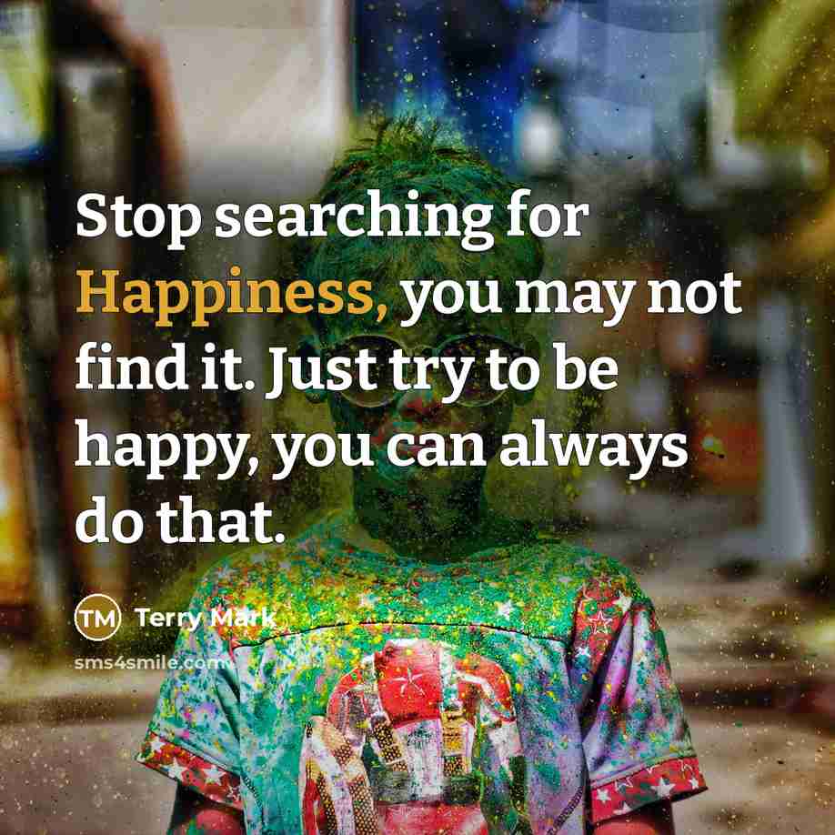 “Stop searching for Happiness, you may not find it. Just…” quote by Terry Mark