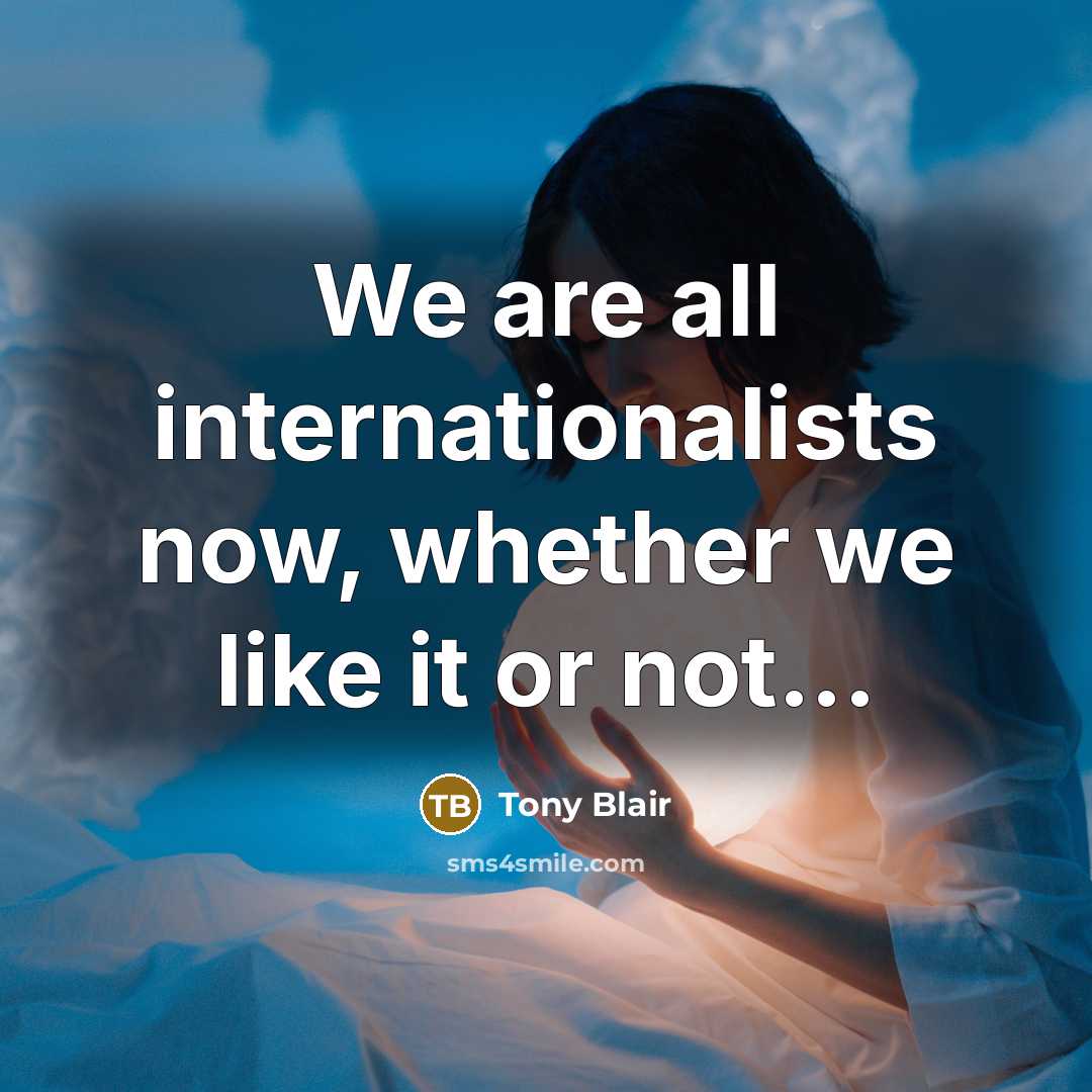 “We are all internationalists now, whether we like it or…” quote by Tony Blair