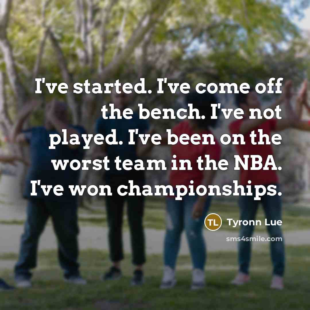“I've started. I've come off the bench. I've not played.…” quote by Tyronn Lue