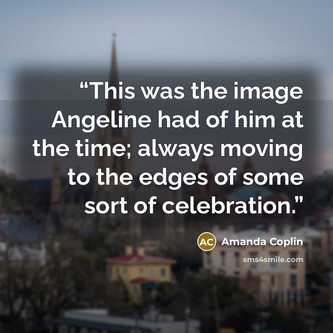 “This was the image Angeline had of him at the time; always moving to the edges of some sort of celebration.” quote by Amanda Coplin
