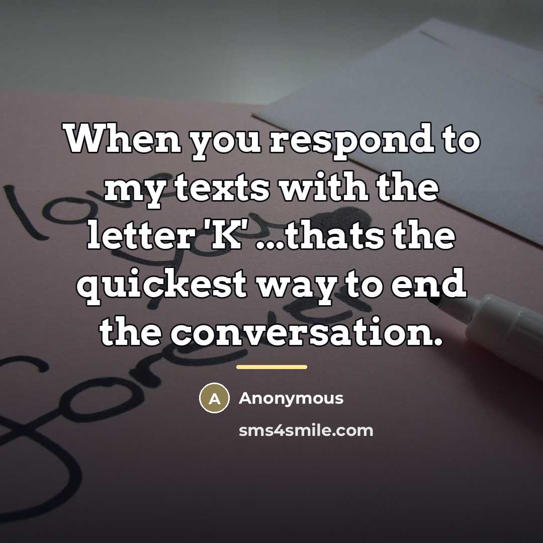 “When you respond to my texts with the letter 'K'…” quote by Anonymous