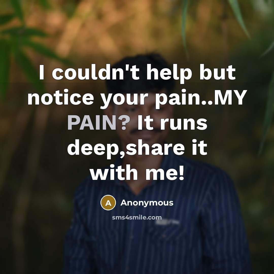 “I couldn't help but notice your pain..MY PAIN? It runs deep,share it with me!” quote by Anonymous