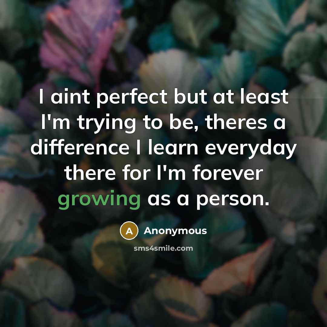 “I aint perfect but at least I'm trying to be, theres a difference I learn everyday there for I'm forever growing as a person.” quote by Anonymous