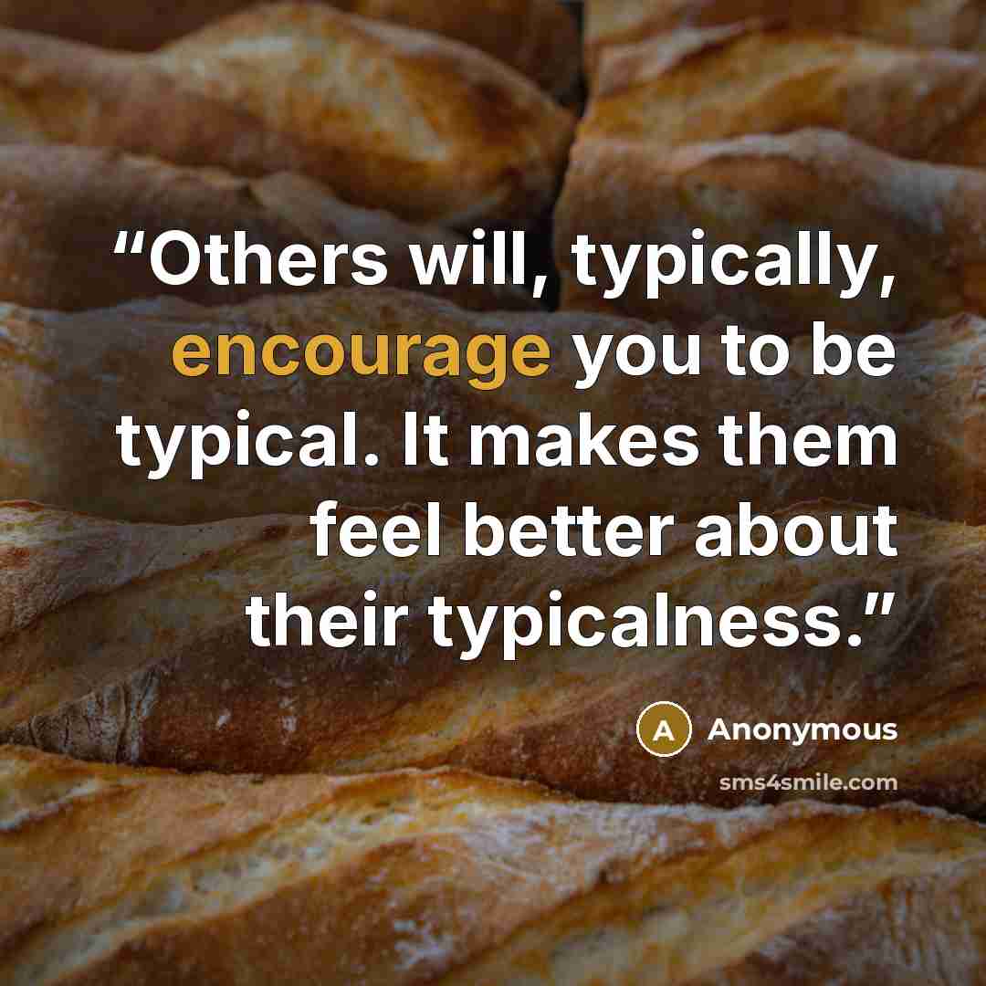 “Others will, typically, encourage you to be typical. It makes them feel better about their typicalness.” quote by Anonymous