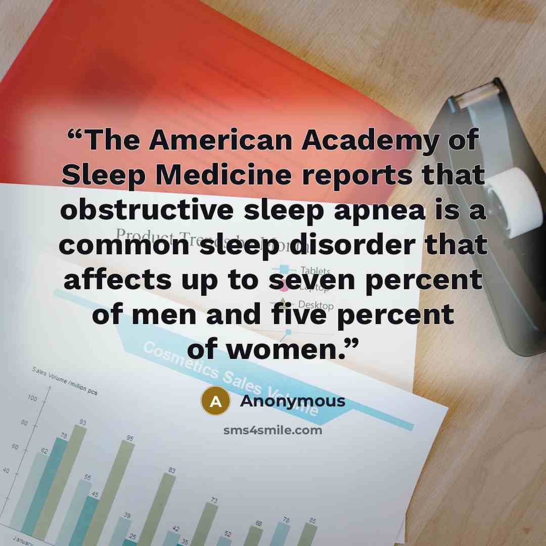 “The American Academy of Sleep Medicine reports that obstructive sleep apnea is a common sleep disorder that affects up to seven percent of men and five percent of women.” quote by Anonymous