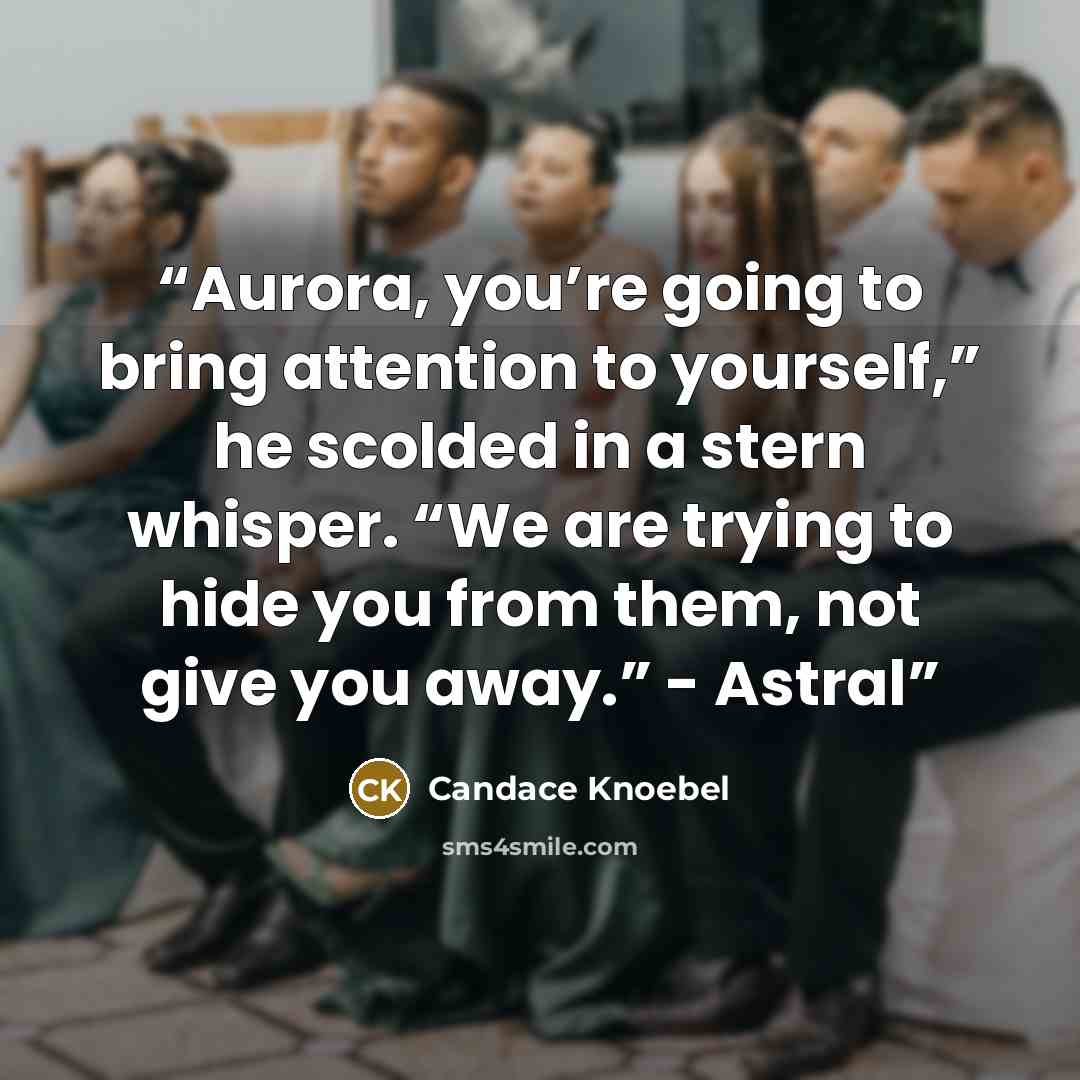 “Aurora, you’re going to bring attention to yourself,” he scolded in a stern whisper. “We are trying to hide you from them, not give you away.” - Astral” quote by Candace Knoebel