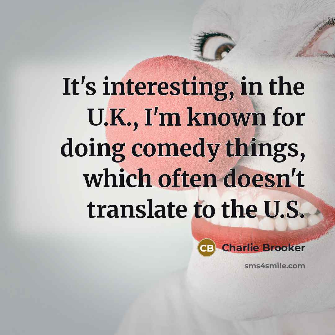 “It's interesting, in the U.K., I'm known for doing comedy…” quote by Charlie Brooker