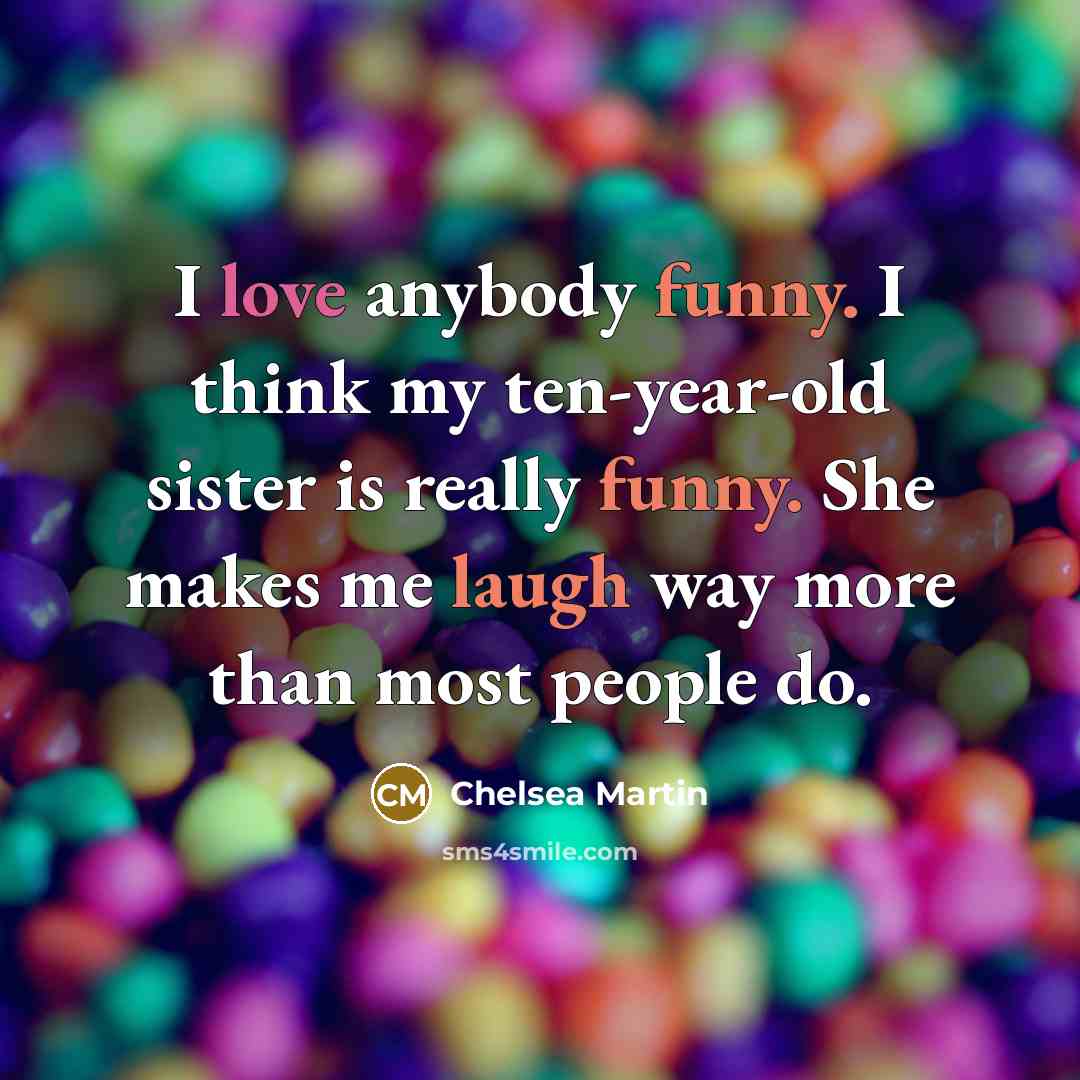 “I love anybody funny. I think my ten-year-old sister is really funny. She makes me laugh way more than most people do.” quote by Chelsea Martin