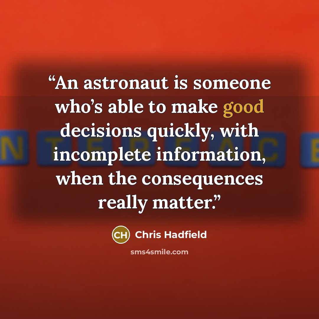 “An astronaut is someone who’s able to make good decisions quickly, with incomplete information, when the consequences really matter.” quote by Chris Hadfield