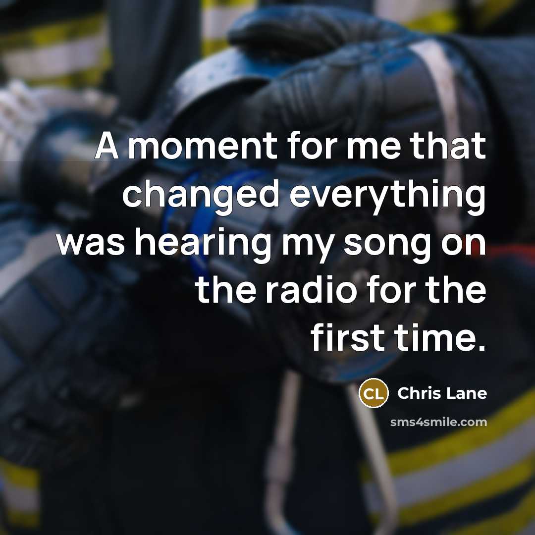 “A moment for me that changed everything was hearing my song on the radio for the first time.” quote by Chris Lane