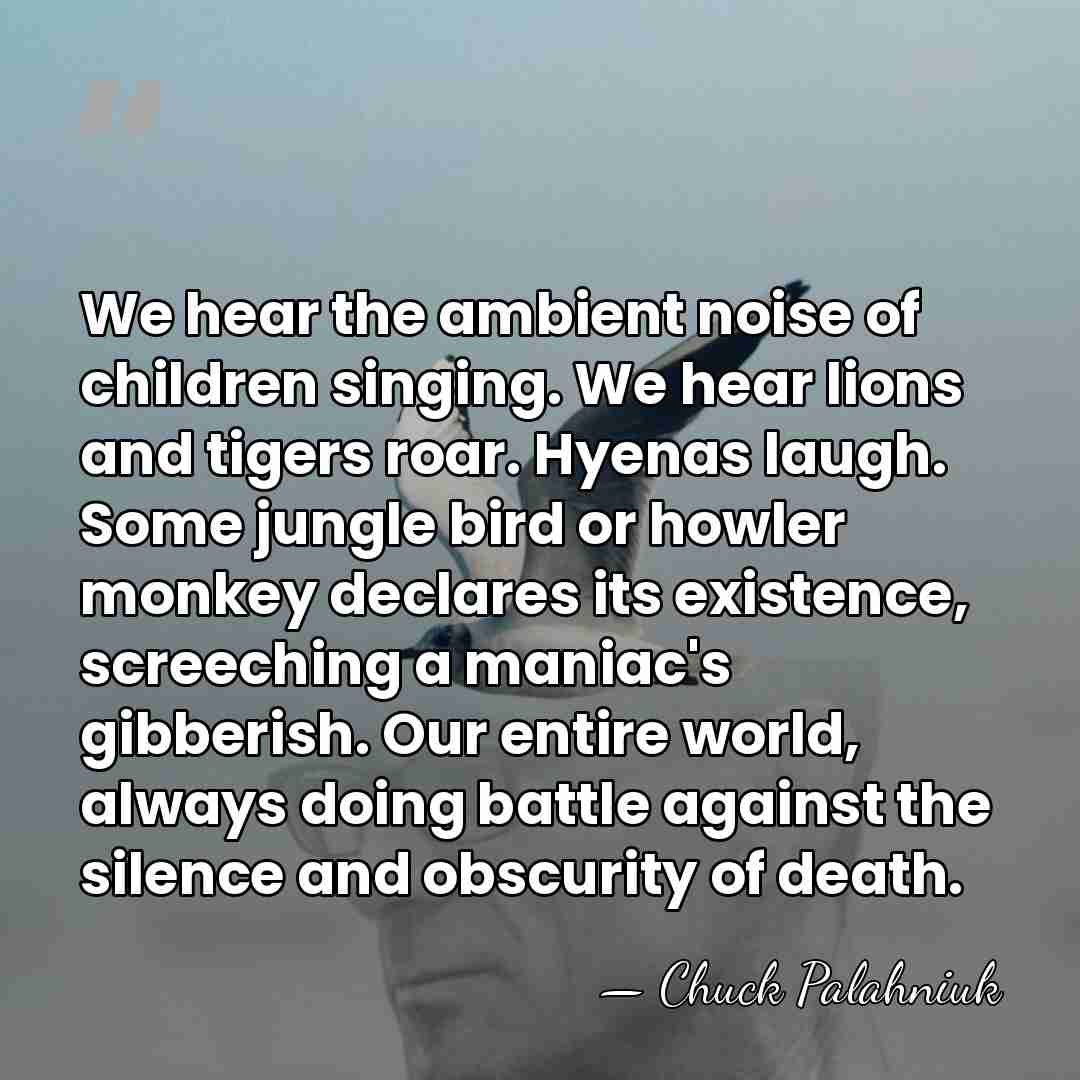 We hear the ambient noise of children singing. We hear lions and&hellip; - Chuck Palahniuk