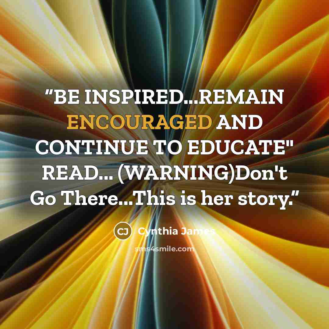 “BE INSPIRED...REMAIN ENCOURAGED AND CONTINUE TO EDUCATE" READ... (WARNING)Don't Go There...This is her story.” quote by Cynthia James