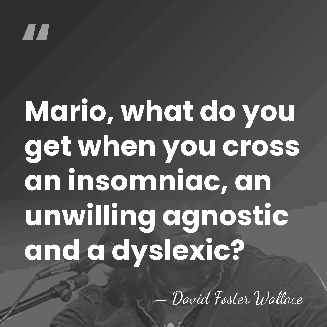 Mario, what do you get when you cross an insomniac, an unwilling&hellip; - David Foster Wallace