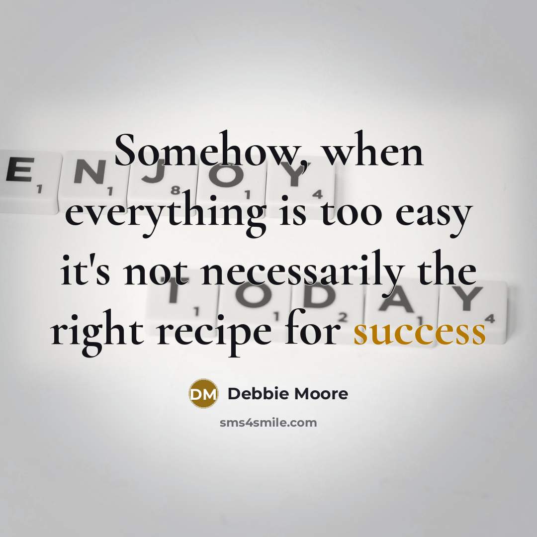 “Somehow, when everything is too easy it's not necessarily the right recipe for success” quote by Debbie Moore