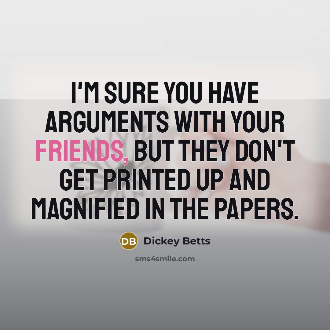 “I'm sure you have arguments with your friends, but they don't get printed up and magnified in the papers.” quote by Dickey Betts