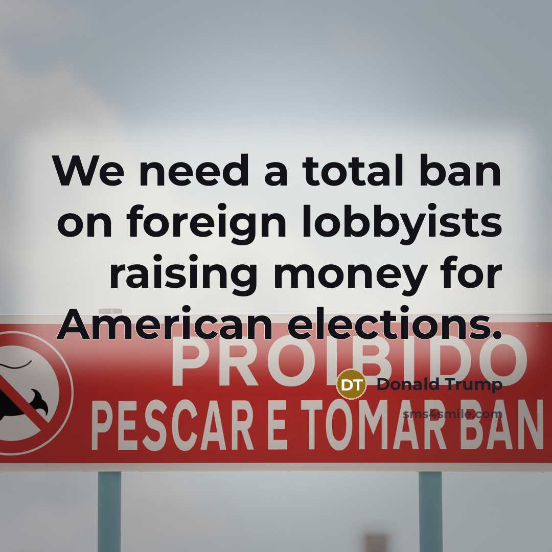 “We need a total ban on foreign lobbyists raising money…” quote by Donald Trump