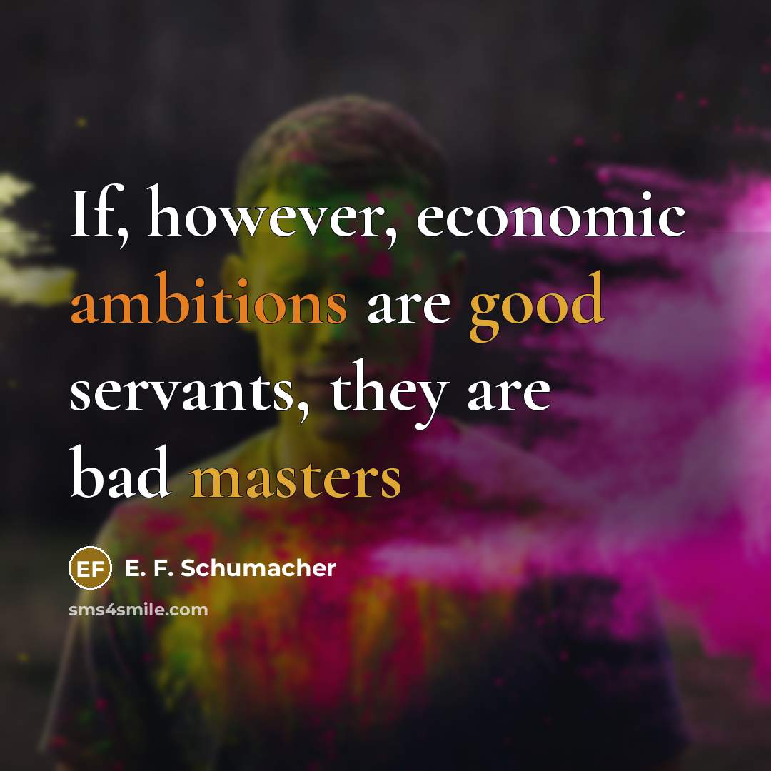 “If, however, economic ambitions are good servants, they are bad…” quote by E. F. Schumacher