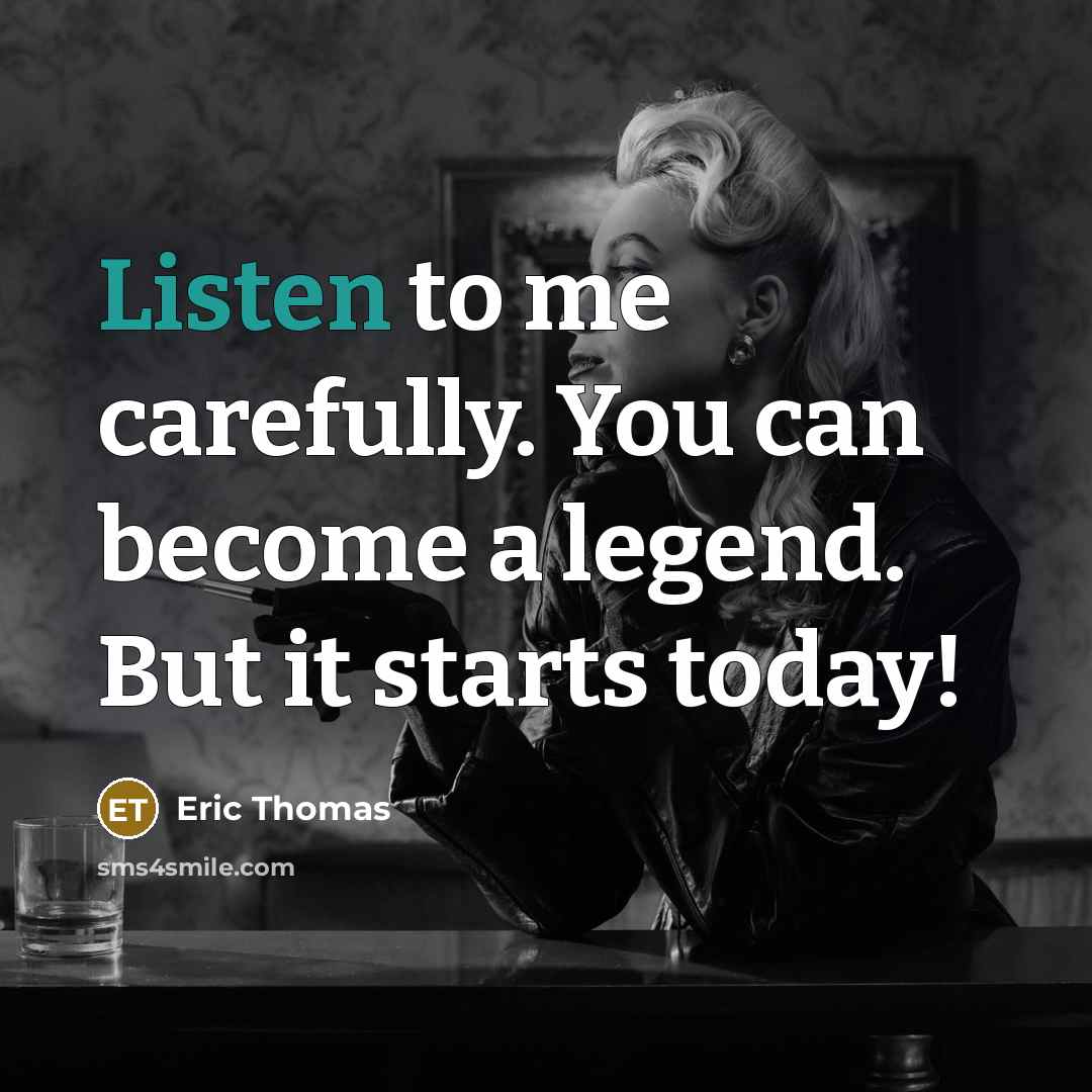 “Listen to me carefully. You can become a legend. But it starts today!” quote by Eric Thomas