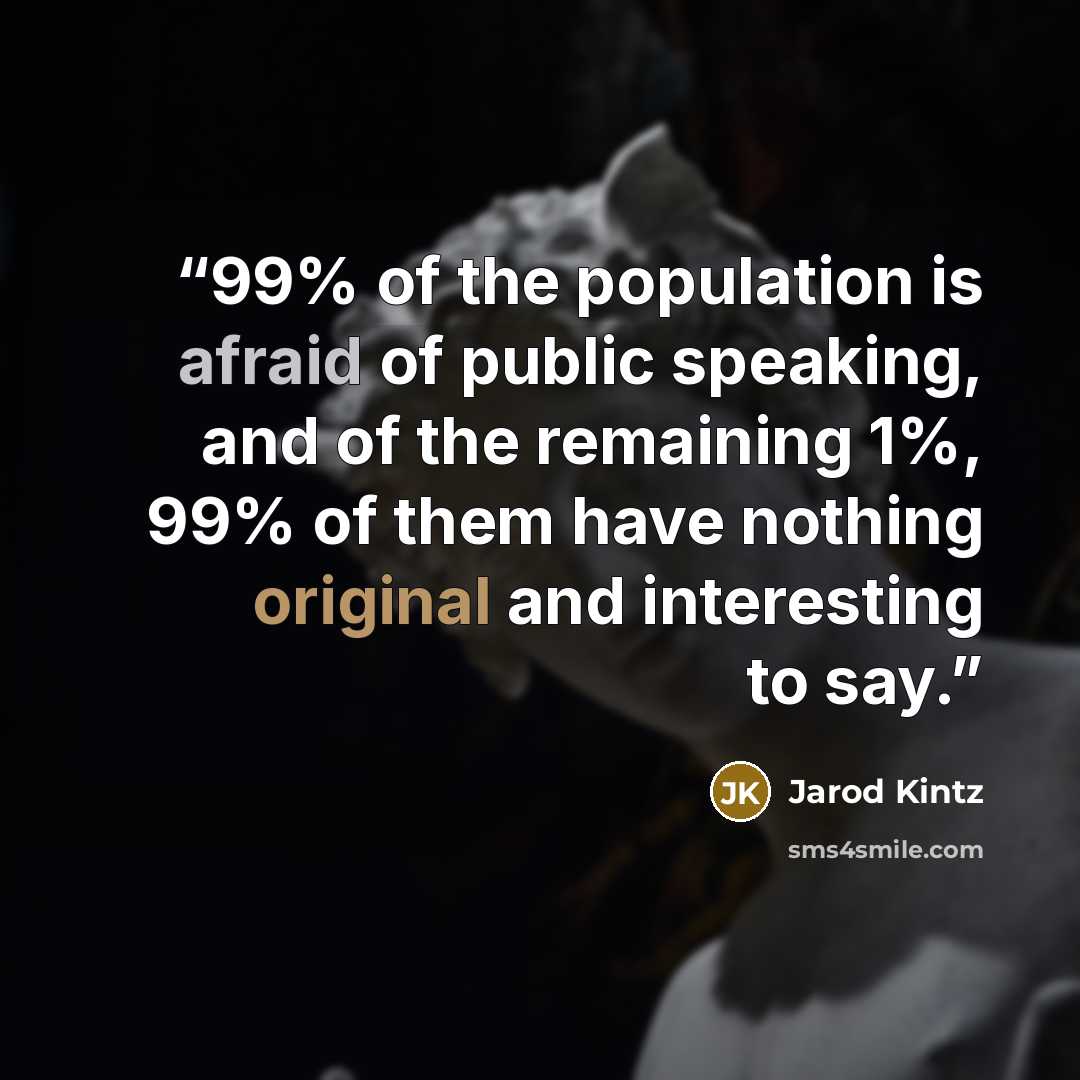 “99% of the population is afraid of public speaking, and of the remaining 1%, 99% of them have nothing original and interesting to say.” quote by Jarod Kintz