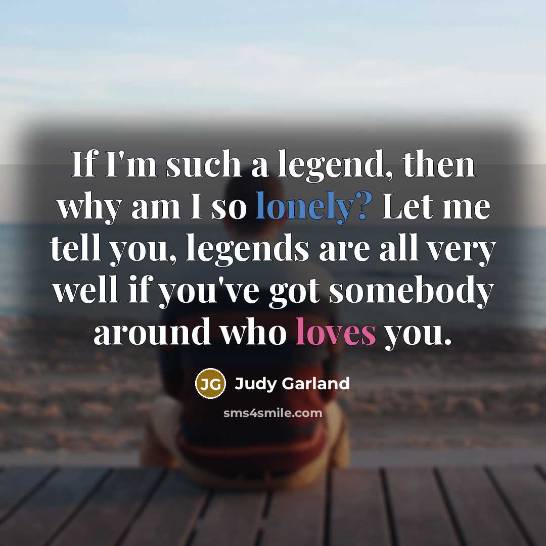 “If I'm such a legend, then why am I so lonely? Let me tell you, legends are all very well if you've got somebody around who loves you.” quote by Judy Garland