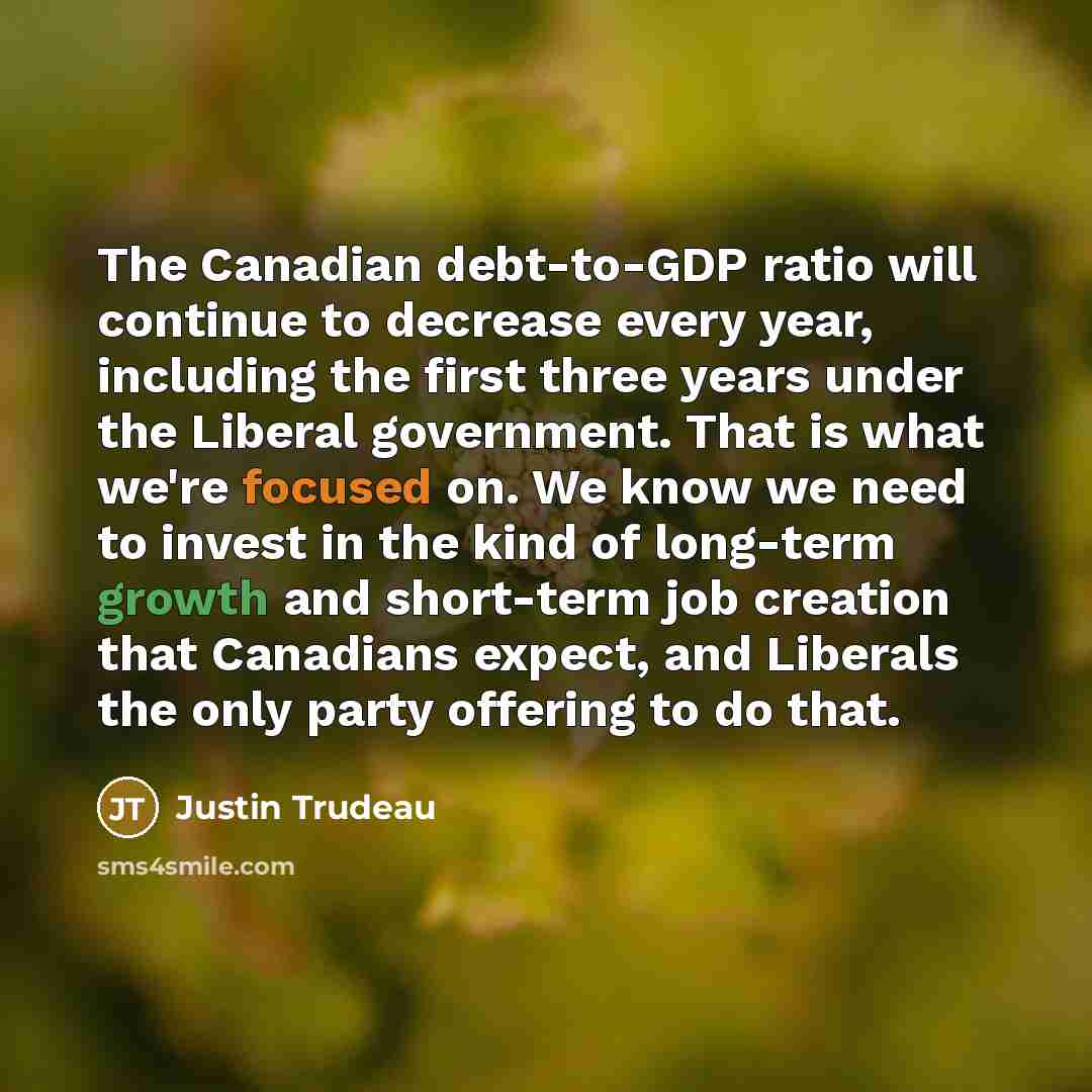 “The Canadian debt-to-GDP ratio will continue to decrease every year,…” quote by Justin Trudeau