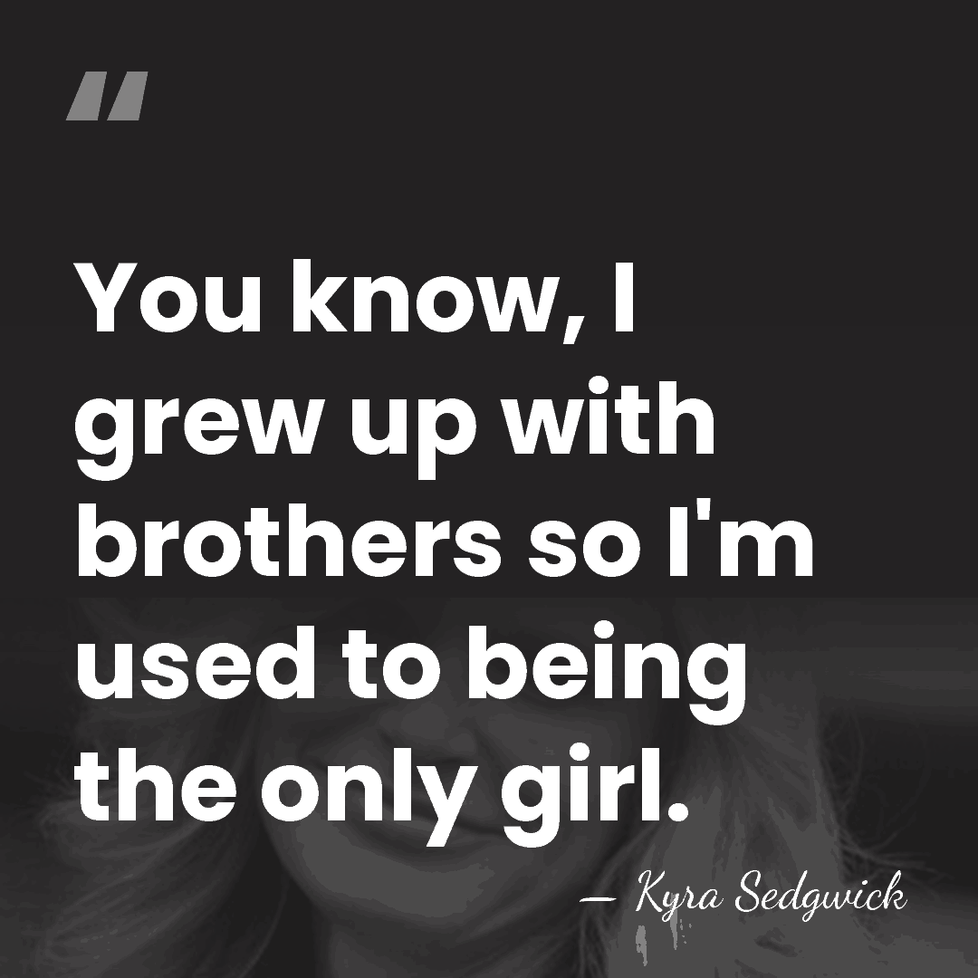 You know, I grew up with brothers so I'm used to being&hellip; - Kyra Sedgwick