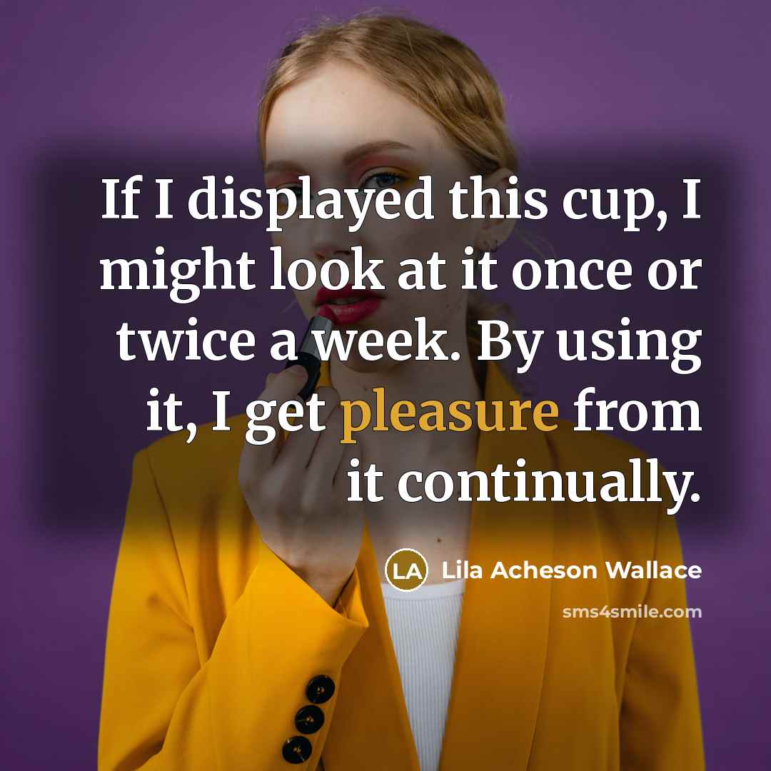 “If I displayed this cup, I might look at it…” quote by Lila Acheson Wallace