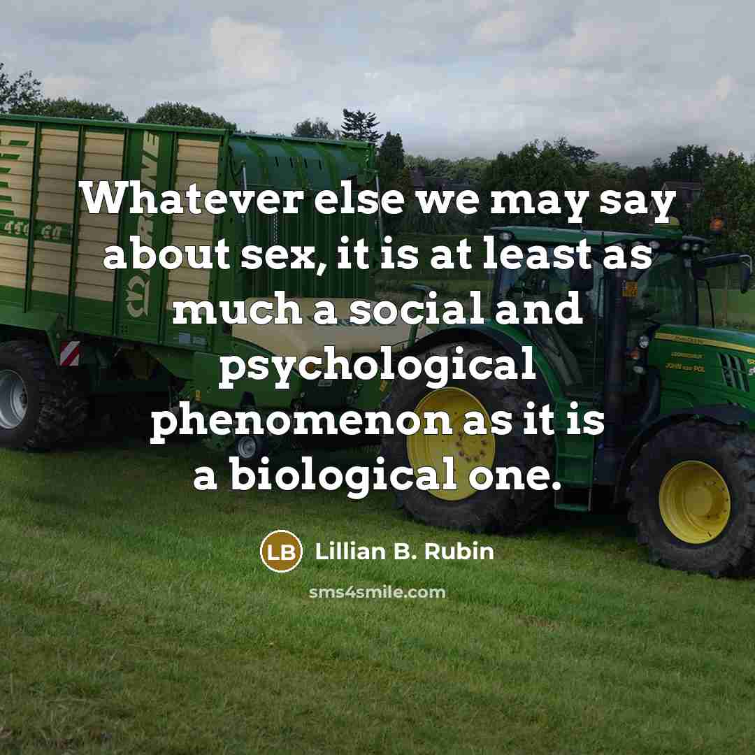 “Whatever else we may say about sex, it is at least as much a social and psychological phenomenon as it is a biological one.” quote by Lillian B. Rubin